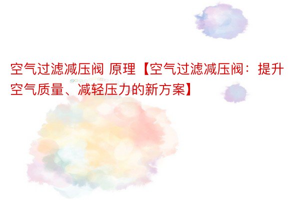 空气过滤减压阀 原理【空气过滤减压阀：提升空气质量、减轻压力的新方案】